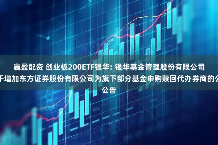 赢盈配资 创业板200ETF银华: 银华基金管理股份有限公司关于增加东方证券股份有限公司为旗下部分基金申购赎回代办券商的公告