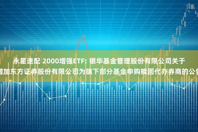 永星速配 2000增强ETF: 银华基金管理股份有限公司关于增加东方证券股份有限公司为旗下部分基金申购赎回代办券商的公告
