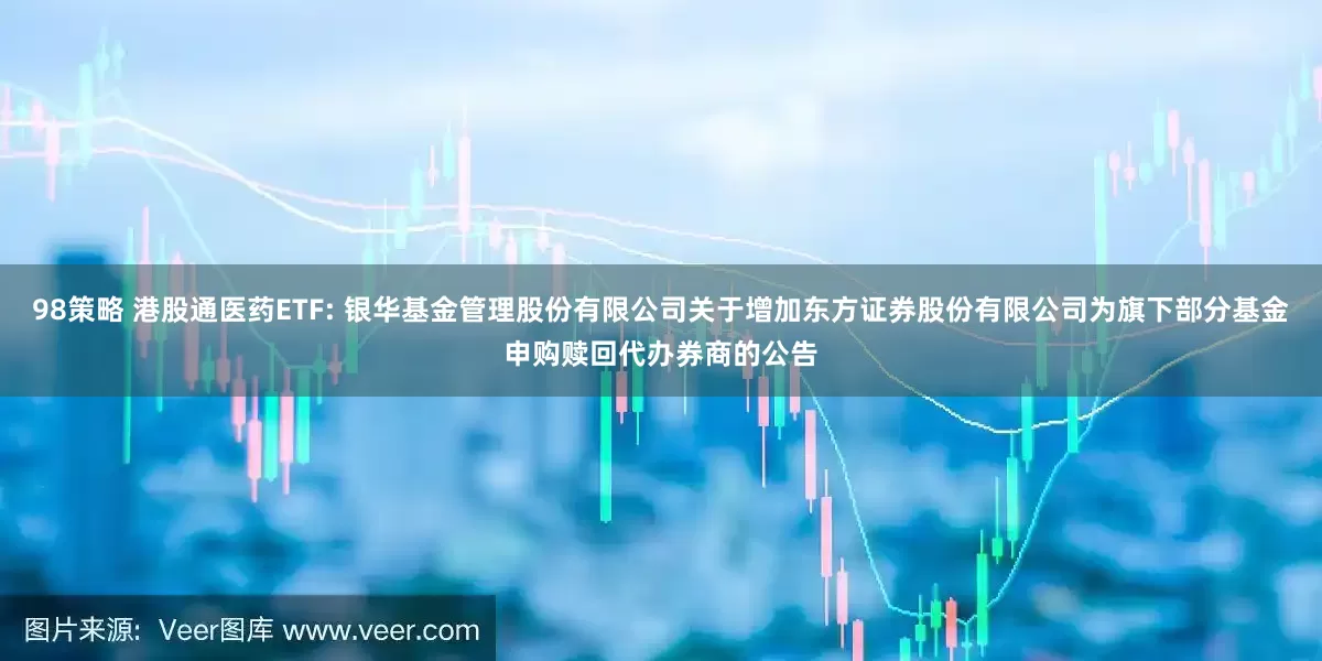98策略 港股通医药ETF: 银华基金管理股份有限公司关于增加东方证券股份有限公司为旗下部分基金申购赎回代办券商的公告