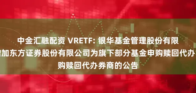 中金汇融配资 VRETF: 银华基金管理股份有限公司关于增加东方证券股份有限公司为旗下部分基金申购赎回代办券商的公告