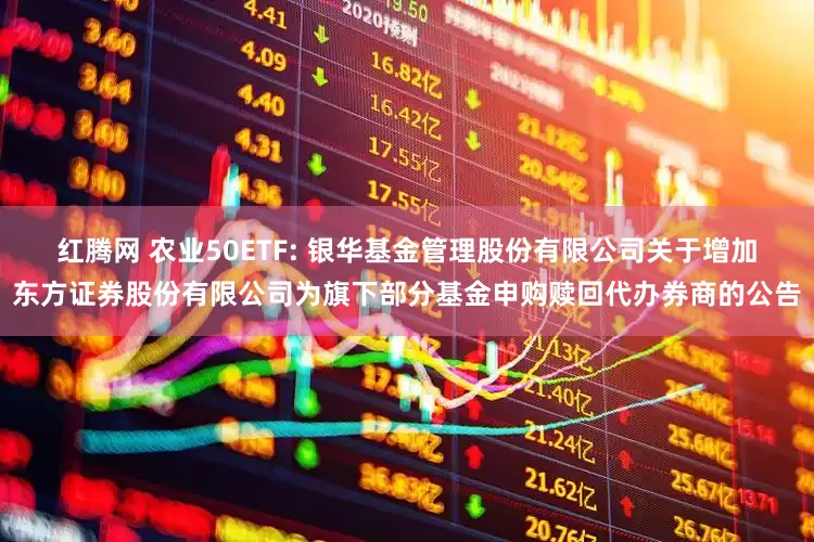 红腾网 农业50ETF: 银华基金管理股份有限公司关于增加东方证券股份有限公司为旗下部分基金申购赎回代办券商的公告