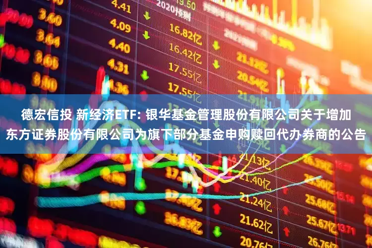 德宏信投 新经济ETF: 银华基金管理股份有限公司关于增加东方证券股份有限公司为旗下部分基金申购赎回代办券商的公告