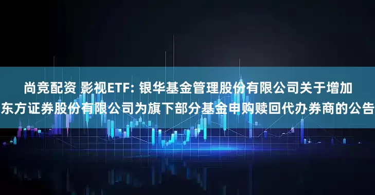 尚竞配资 影视ETF: 银华基金管理股份有限公司关于增加东方证券股份有限公司为旗下部分基金申购赎回代办券商的公告