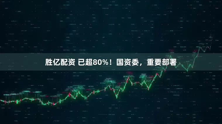 胜亿配资 已超80%！国资委，重要部署