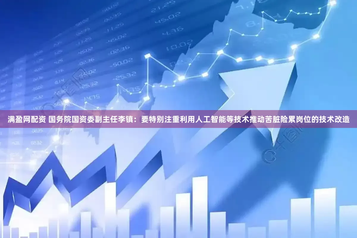 满盈网配资 国务院国资委副主任李镇：要特别注重利用人工智能等技术推动苦脏险累岗位的技术改造