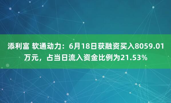 添利富 软通动力：6月18日获融资买入8059.01万元，占当日流入资金比例为21.53%