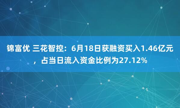 锦富优 三花智控：6月18日获融资买入1.46亿元，占当日流入资金比例为27.12%