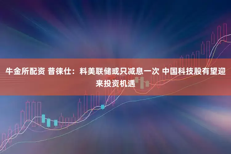 牛金所配资 普徕仕：料美联储或只减息一次 中国科技股有望迎来投资机遇