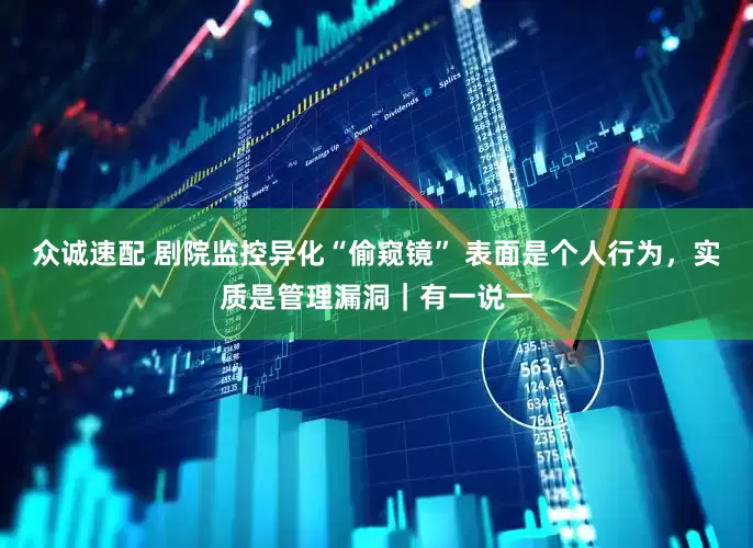 众诚速配 剧院监控异化“偷窥镜” 表面是个人行为，实质是管理漏洞｜有一说一