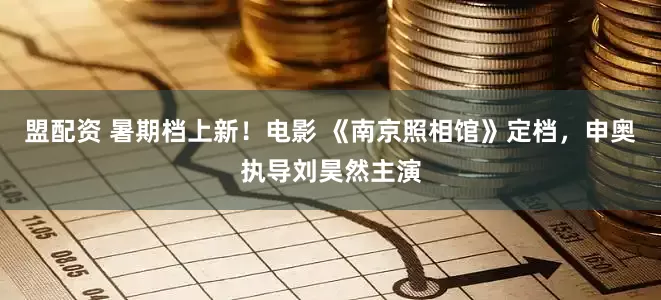 盟配资 暑期档上新！电影 《南京照相馆》定档，申奥执导刘昊然主演