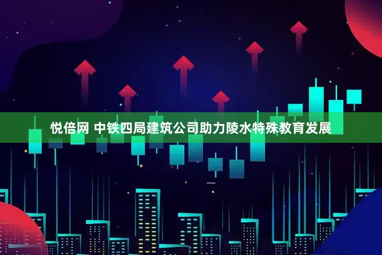 悦倍网 中铁四局建筑公司助力陵水特殊教育发展