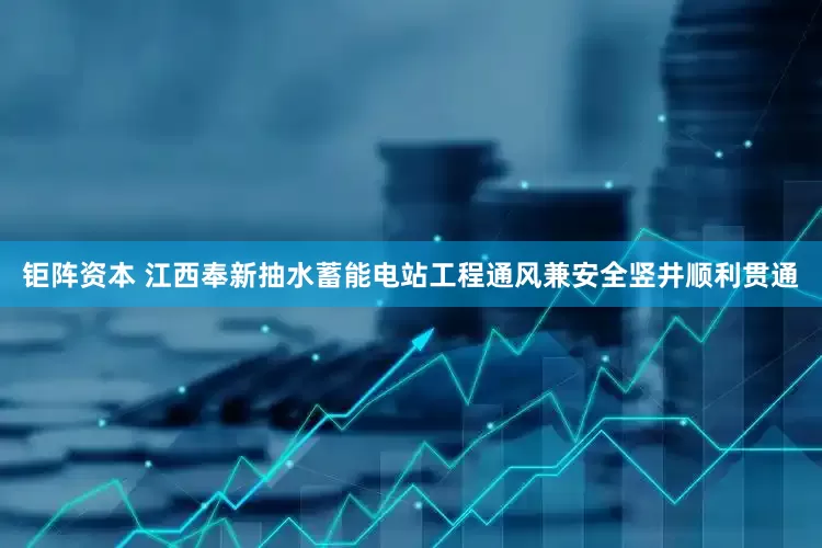 钜阵资本 江西奉新抽水蓄能电站工程通风兼安全竖井顺利贯通