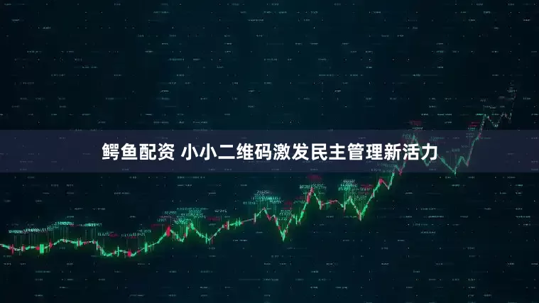 鳄鱼配资 小小二维码激发民主管理新活力