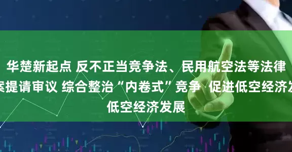 华楚新起点 反不正当竞争法、民用航空法等法律草案提请审议 综合整治“内卷式”竞争  促进低空经济发展