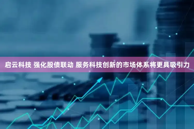启云科技 强化股债联动 服务科技创新的市场体系将更具吸引力
