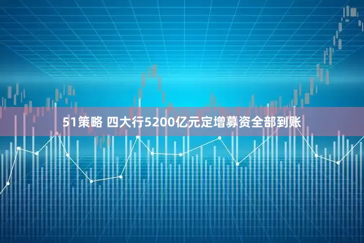 51策略 四大行5200亿元定增募资全部到账