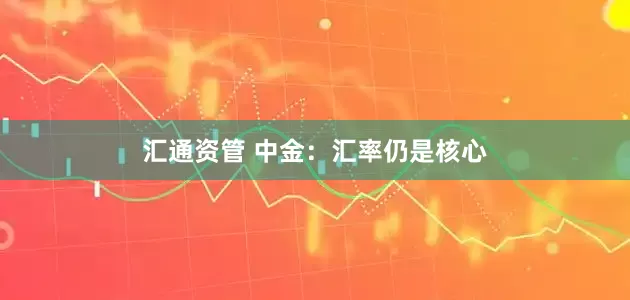 汇通资管 中金：汇率仍是核心