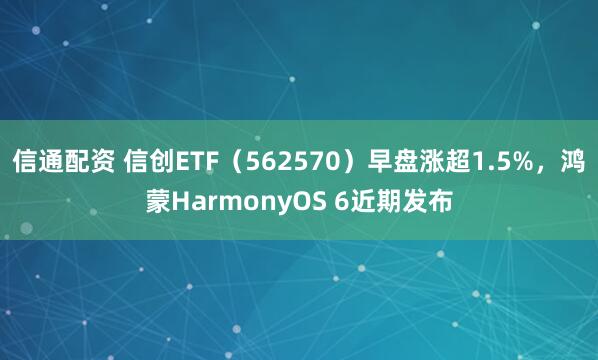 信通配资 信创ETF（562570）早盘涨超1.5%，鸿蒙HarmonyOS 6近期发布