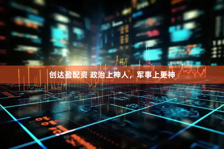创达盈配资 政治上神人，军事上更神