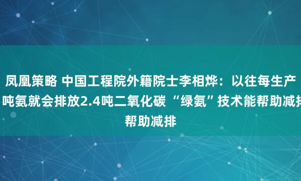 凤凰策略 中国工程院外籍院士李相烨：以往每生产1吨氨就会排放2.4吨二氧化碳 “绿氨”技术能帮助减排
