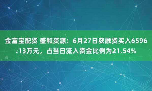 金富宝配资 盛和资源：6月27日获融资买入6596.13万元，占当日流入资金比例为21.54%