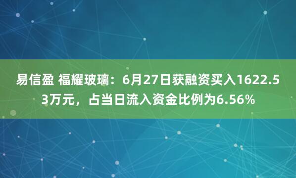易信盈 福耀玻璃：6月27日获融资买入1622.53万元，占当日流入资金比例为6.56%