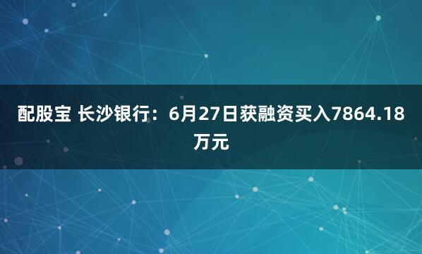 配股宝 长沙银行：6月27日获融资买入7864.18万元