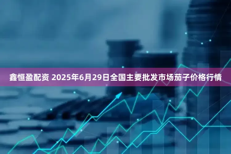 鑫恒盈配资 2025年6月29日全国主要批发市场茄子价格行情