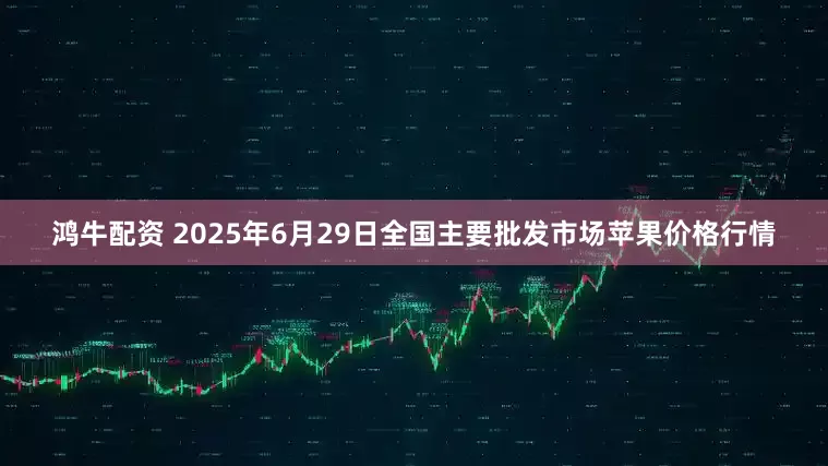 鸿牛配资 2025年6月29日全国主要批发市场苹果价格行情