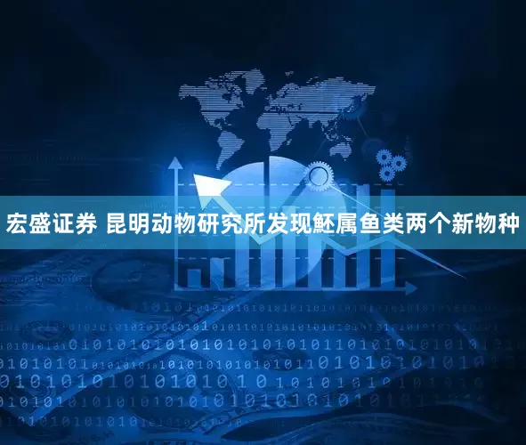 宏盛证券 昆明动物研究所发现魾属鱼类两个新物种
