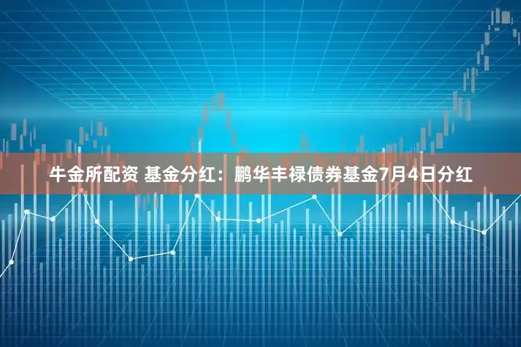 牛金所配资 基金分红：鹏华丰禄债券基金7月4日分红