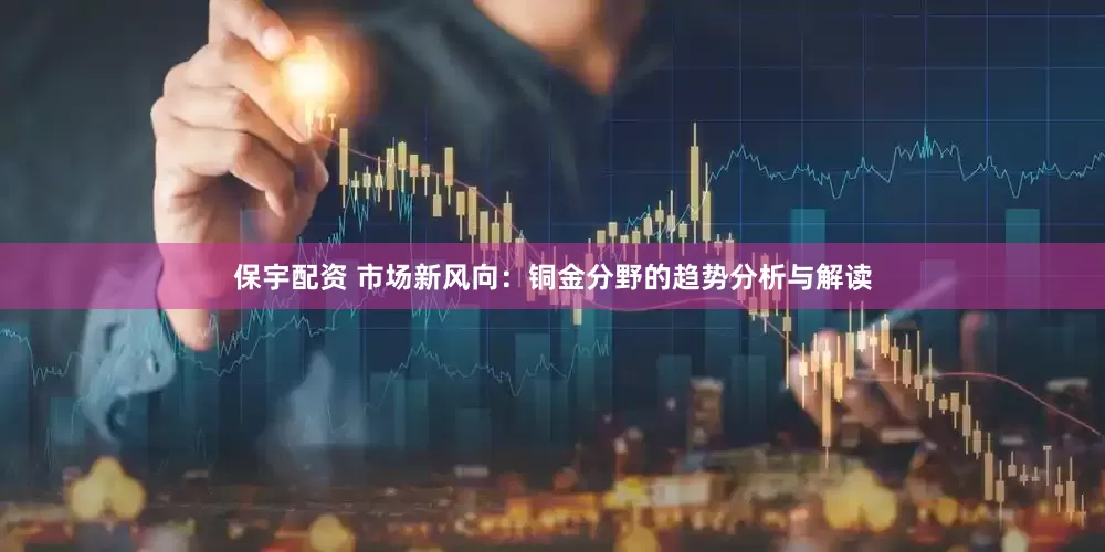 保宇配资 市场新风向：铜金分野的趋势分析与解读
