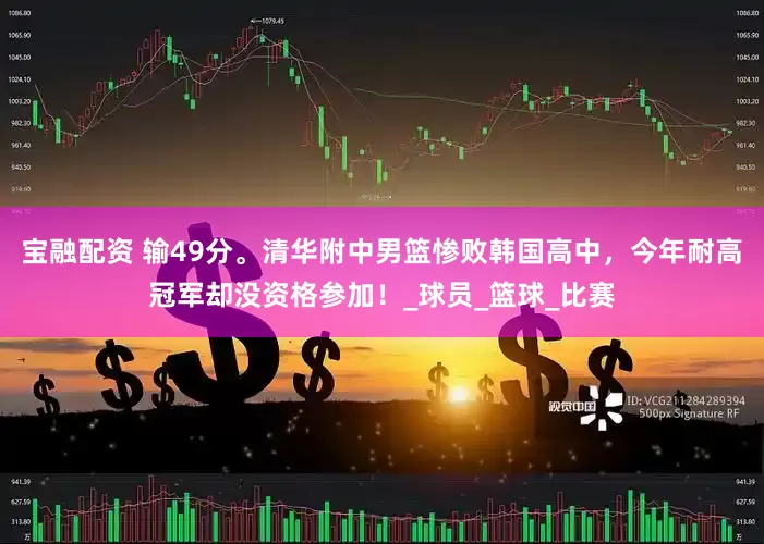 宝融配资 输49分。清华附中男篮惨败韩国高中，今年耐高冠军却没资格参加！_球员_篮球_比赛