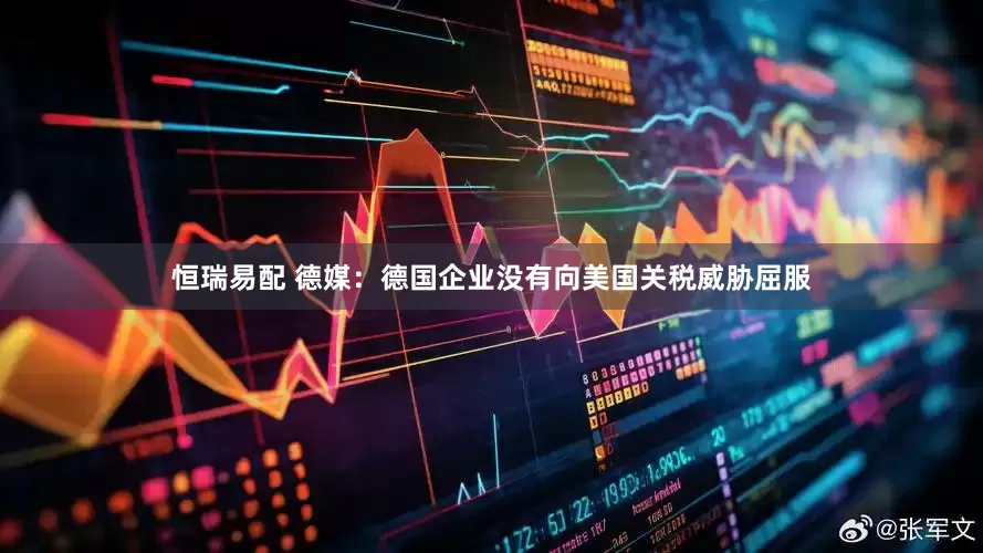 恒瑞易配 德媒：德国企业没有向美国关税威胁屈服