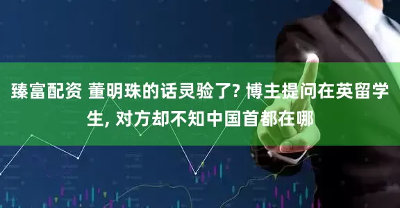 臻富配资 董明珠的话灵验了? 博主提问在英留学生, 对方却不知中国首都在哪