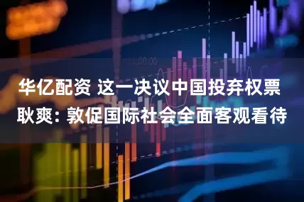 华亿配资 这一决议中国投弃权票 耿爽: 敦促国际社会全面客观看待