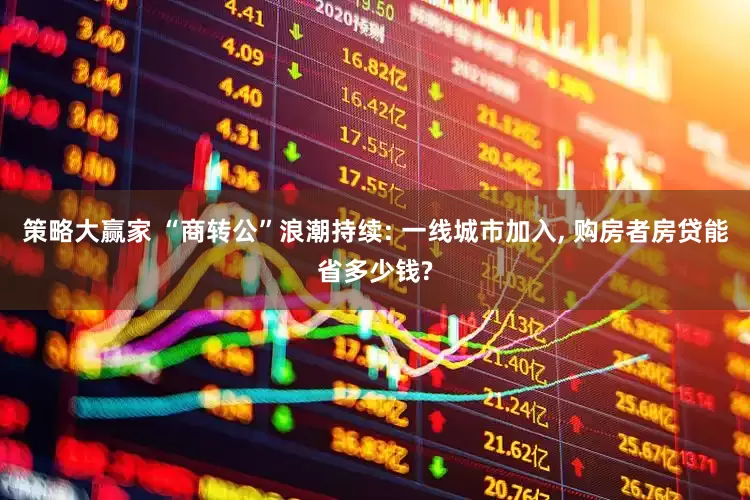 策略大赢家 “商转公”浪潮持续: 一线城市加入, 购房者房贷能省多少钱?