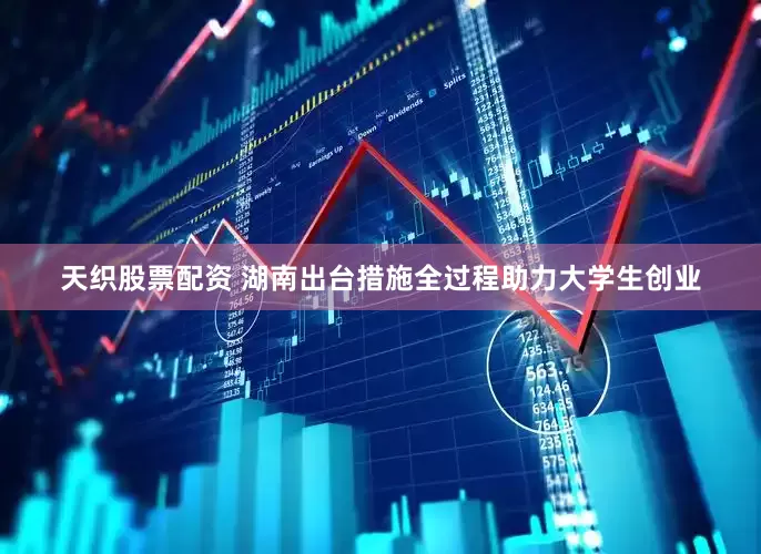 天织股票配资 湖南出台措施全过程助力大学生创业