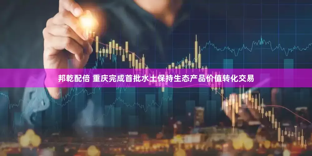 邦乾配倍 重庆完成首批水土保持生态产品价值转化交易