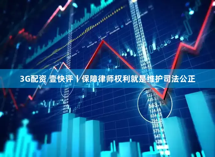 3G配资 壹快评丨保障律师权利就是维护司法公正
