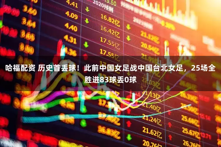 哈福配资 历史首丢球！此前中国女足战中国台北女足，25场全胜进83球丢0球