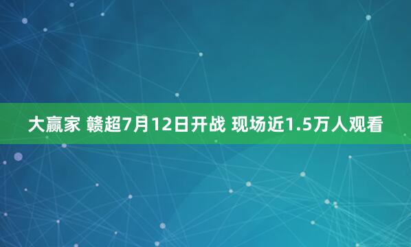 大赢家 赣超7月12日开战 现场近1.5万人观看