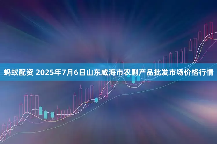 蚂蚁配资 2025年7月6日山东威海市农副产品批发市场价格行情