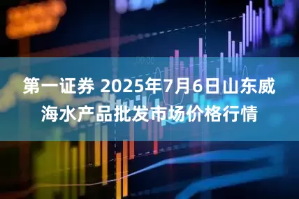 第一证券 2025年7月6日山东威海水产品批发市场价格行情