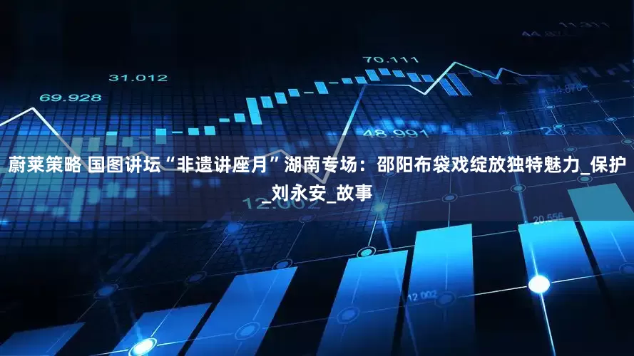 蔚莱策略 国图讲坛“非遗讲座月”湖南专场：邵阳布袋戏绽放独特魅力_保护_刘永安_故事