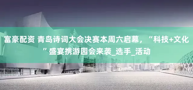 富豪配资 青岛诗词大会决赛本周六启幕，“科技+文化”盛宴携游园会来袭_选手_活动