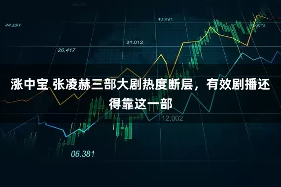 涨中宝 张凌赫三部大剧热度断层，有效剧播还得靠这一部