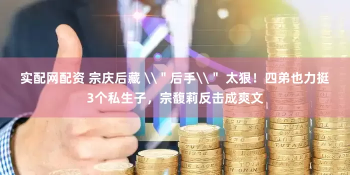 实配网配资 宗庆后藏 \＂后手\＂ 太狠！四弟也力挺3个私生子，宗馥莉反击成爽文