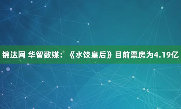 锦达网 华智数媒：《水饺皇后》目前票房为4.19亿