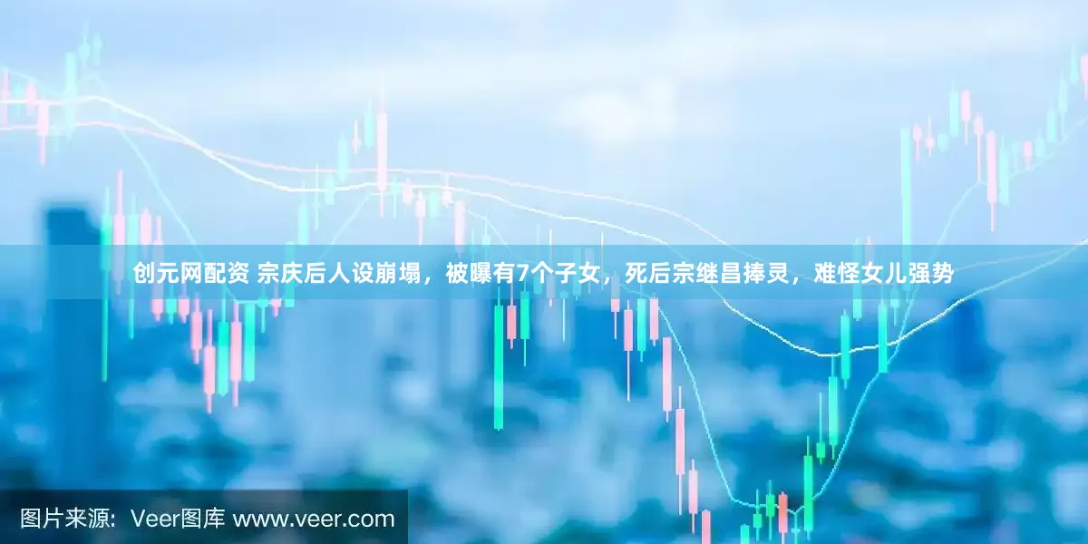 创元网配资 宗庆后人设崩塌，被曝有7个子女，死后宗继昌捧灵，难怪女儿强势